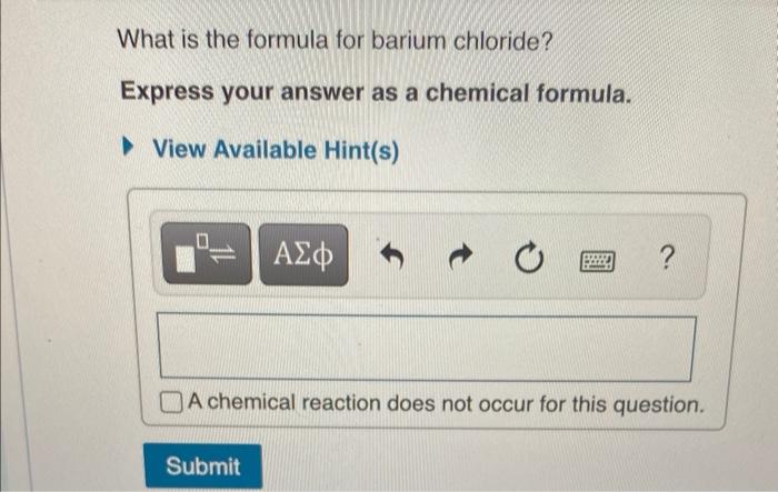 What is the formula for barium chloride?
Express your answer as a chemical formula.
View Available Hint(s)
A chemical reactio