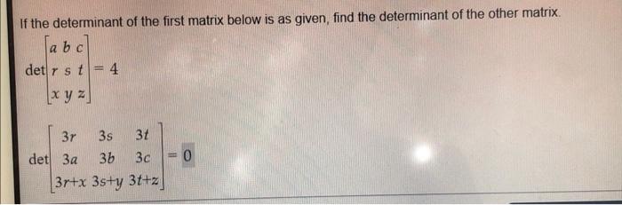 If the determinant of the first matrix below is as given, find the determinant of the other matrix.
[a b c
det r s t = 4
[xyz