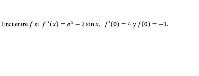 Encuentre \( f \) si \( f^{\prime \prime}(x)=e^{x}-2 \sin x, f^{\prime}(0)=4 \) y \( f(0)=-1 \).