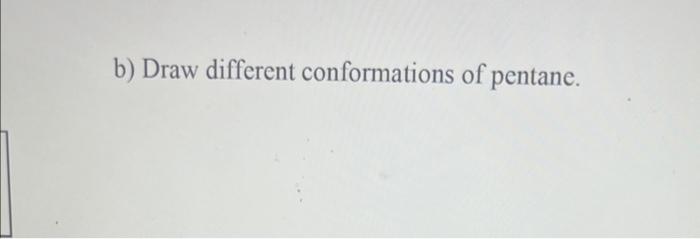 b) Draw different conformations of pentane.