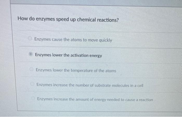 How do enzymes speed up chemical reactions?
Enzymes cause the atoms to move quickly
Enzymes lower the activation energy
Enzym