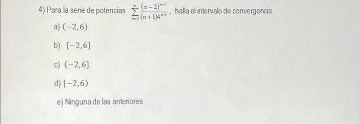 4) Para la serie de potencias \( \sum_{n=0}^{\infty} \frac{(x-2)^{n+1}}{(n+1) 4^{n+1}} \), halla el intervalo de convergencia