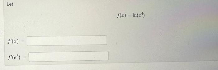 Let \[ f(x)=\ln \left(x^{4}\right) \] \[ f^{\prime}(x)= \] \[ f^{\prime}\left(e^{3}\right)= \]