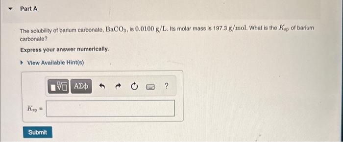 The solubility of barium carbonate, \( \mathrm{BaCO}_{3} \), is \( 0.0100 \mathrm{~g} / \mathrm{L} \). Its molar mass is \( 1