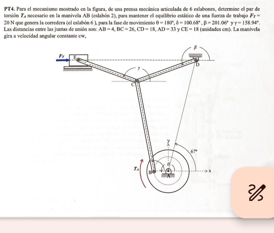 PT4. Para el mecanismo mostrado en la figura, de una prensa mecánica articulada de 6 eslabones, determine el par de torsión \