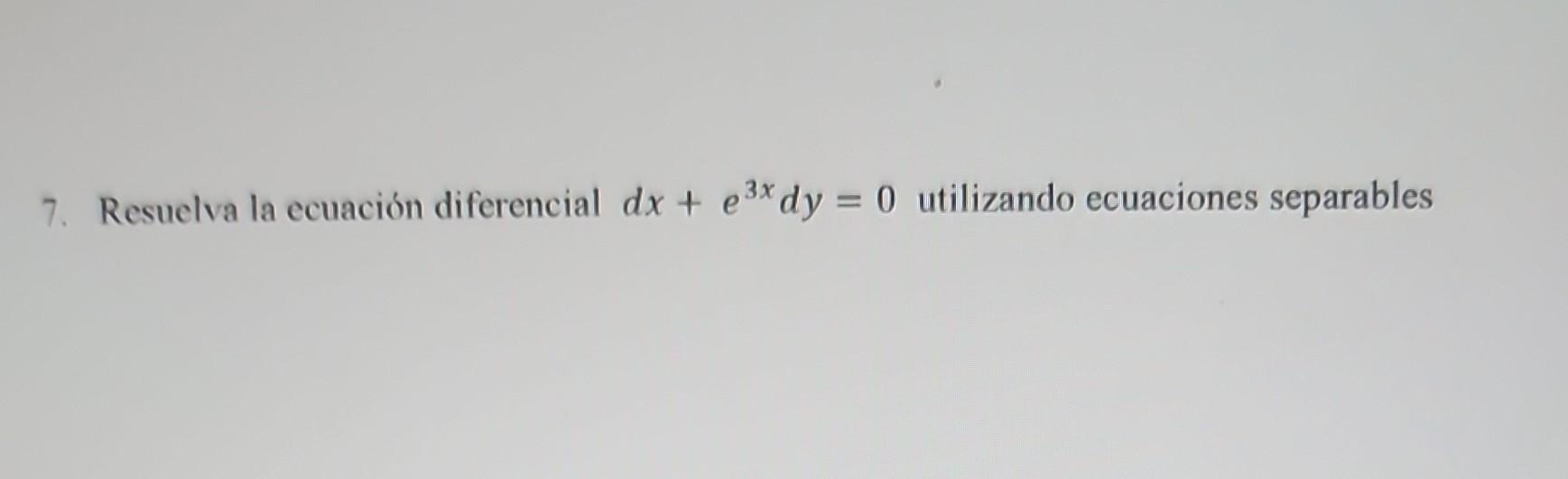 7. Resuelva la ecuación diferencial \( d x+e^{3 x} d y=0 \) utilizando ecuaciones separables