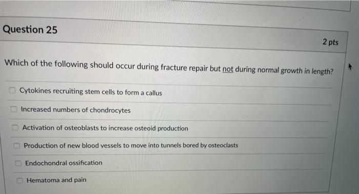 Question 25 2 pts Which of the following should occur during fracture repair but not during normal growth in length? Cytokine