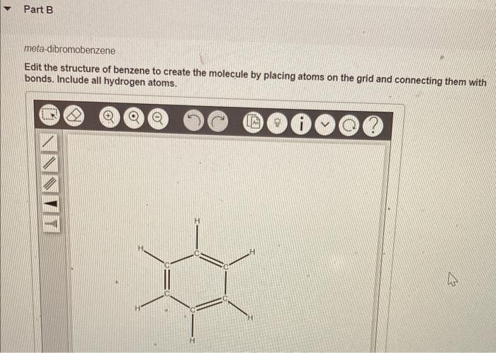 Part B
meta-dibromobenzene
Edit the structure of benzene to create the molecule by placing atoms on the grid and connecting t