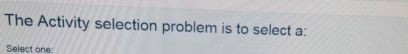 Solved The Activity selection problem is to select a: Select | Chegg.com