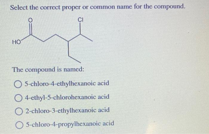 Select the correct proper or common name for the compound.
The compound is named:
5-chloro-4-ethylhexanoic acid
4-ethyl-5-chl