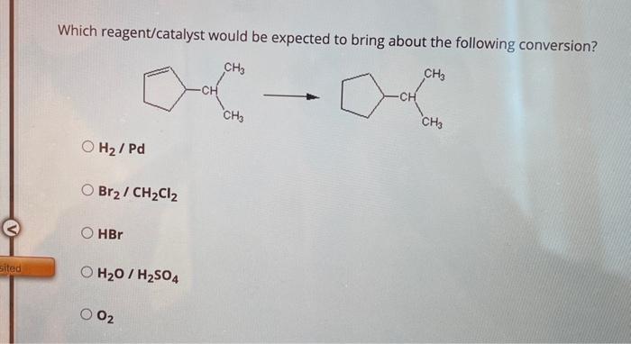 Which reagent/catalyst would be expected to bring about the following conversion?
\( \mathrm{H}_{2} / \mathrm{Pd} \)
\( \math