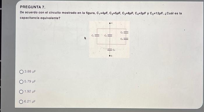 PREGUNTA 7. De acuerdo con el circuito mostrado en la figura, \( \mathrm{C}_{1}=4 \mu \mathrm{F}, \mathrm{C}_{2}=5 \mu \mathr