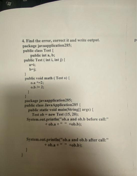 4. Find the error, correct it and write output. package javaapplication285; public class Test \{ public int a, b; public Test