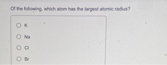 Solved Of the following, which atom has the largest atomic | Chegg.com