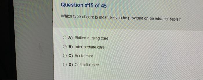 Question #15 of 45 Which type of care is most likely to be provided on an informal basis? O A) Skilled nursing care OB) Inter