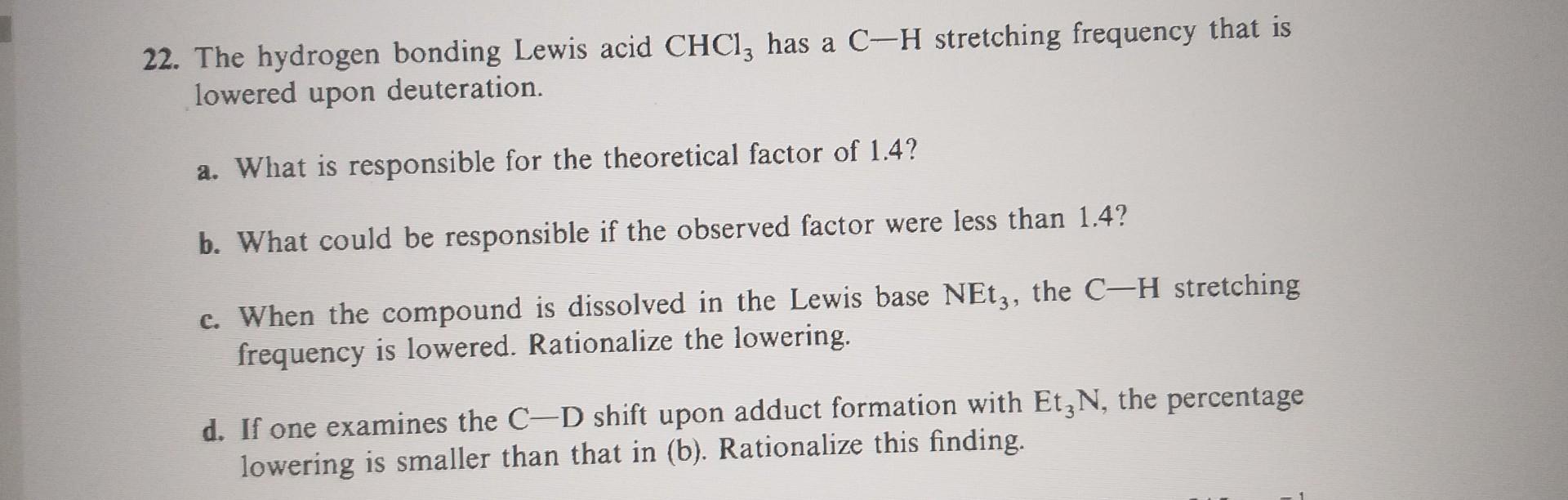 22. The hydrogen bonding Lewis acid \( \mathrm{CHCl}_{3} \) has a \( \mathrm{C}-\mathrm{H} \) stretching frequency that is lo