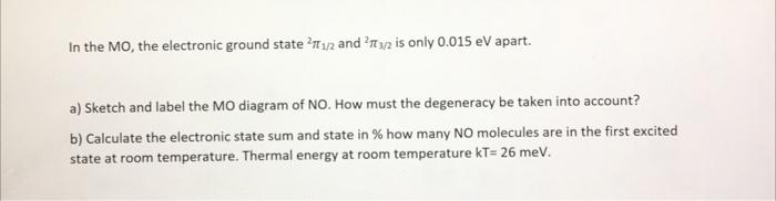 In the MO, the electronic ground state 21/2 and 23/2 is only 0.015 eV apart.
a) Sketch and label the MO diagram of NO. How mu
