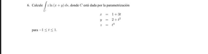 6. Calcule \( \int_{C} z \ln (x+y) d s \), donde \( C \) está dada por la parametrización \[ \begin{array}{l} x=1+3 t \\ y=2+