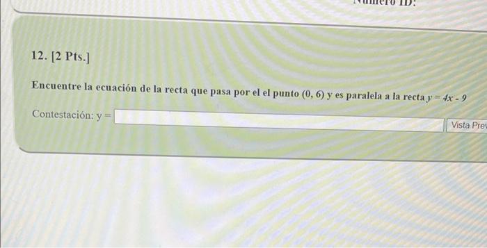 12. [2 Pts.] Encuentre la ecuación de la recta que pasa por el el punto (0, 6) y es paralela a la recta y 4x-9 Contestación: