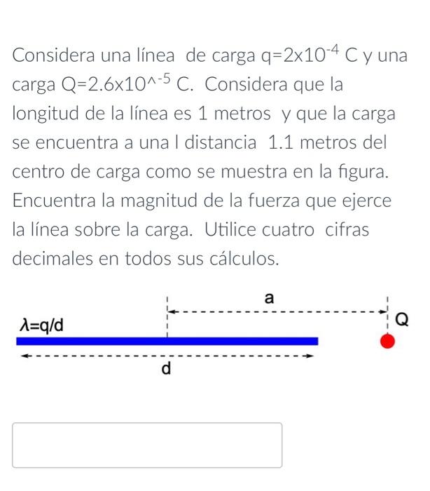 Considera una línea de carga \( \mathrm{q}=2 \times 10^{-4} \mathrm{C} \) y una carga \( \mathrm{Q}=2.6 \times 10^{\wedge-5}