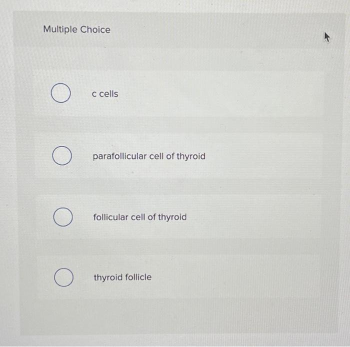 Multiple Choice
c cells
parafollicular cell of thyroid
follicular cell of thyroid
thyroid follicle