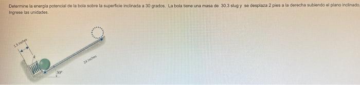 Determine la enorgla potencial de la bola sobre la superficie inclinada a 30 grados. La bola bene una masa de 30.3 slug y se