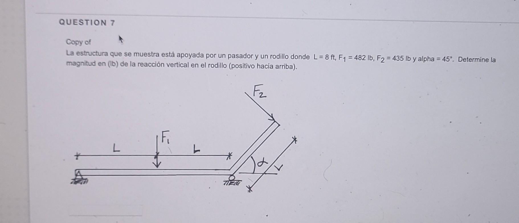 La estructura que se muestra está apoyada por un pasador y un rodillo donde \( \mathrm{L}=8 \mathrm{ft}, \mathrm{F}_{1}=482 \