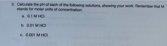 2. Calculate the \( \mathrm{pH} \) of each of the following solutions, showing your work. Remember that \( \mathrm{M} \) stan