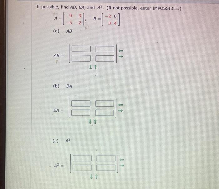 If possible, find \( A B, B A \), and \( A^{2} \). (If not possible, enter IMPOSSIBLE.) \[ A=\left[\begin{array}{rr} 9 & 3 \\