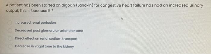 A patient has been started on digoxin (Lanoxin) for congestive heart failure has had an increased urinary
output, this is bec