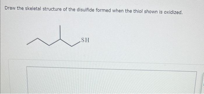 Draw the skeletal structure of the disulfide formed when the thiol shown is oxidized.