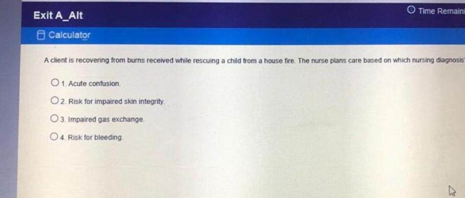 Time Remains Exit A_Alt Calculator A client is recovering from burns received while rescuing a child from a house fire. The n