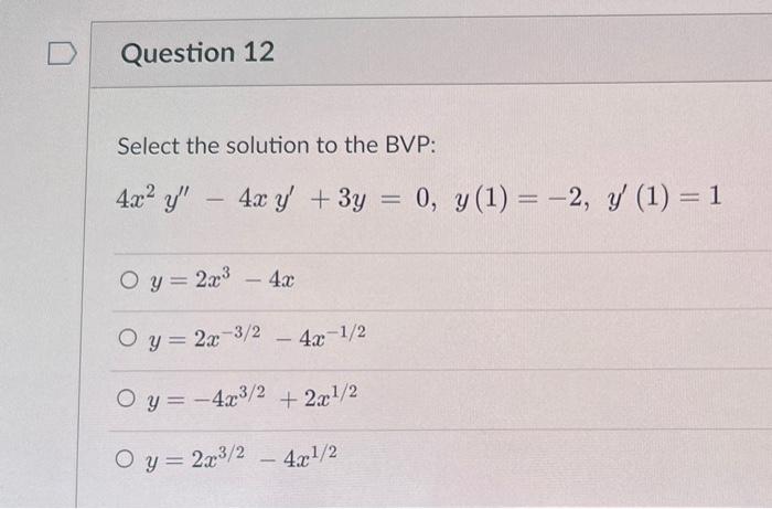 D Question 12 Select the solution to the BVP: 4x² y - 4x y + 3y = 0, y (1) = -2, y (1) = 1 O y = 2x³ - 4x Oy=2x-3/2 Oy=-4x