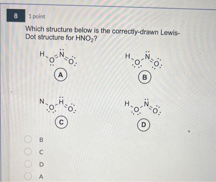 Which structure below is the correctly-drawn LewisDot structure for \( \mathrm{HNO}_{2} \) ?
(D)
B
C
D
A