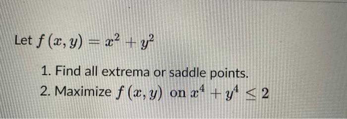 Let \( f(x, y)=x^{2}+y^{2} \) 1. Find all extrema or saddle points. 2. Maximize \( f(x, y) \) on \( x^{4}+y^{4} \leq 2 \)