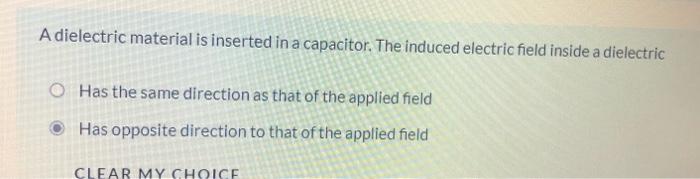 A dielectric material is inserted in a capacitor. The induced electric field inside a dielectric
Has the same direction as th