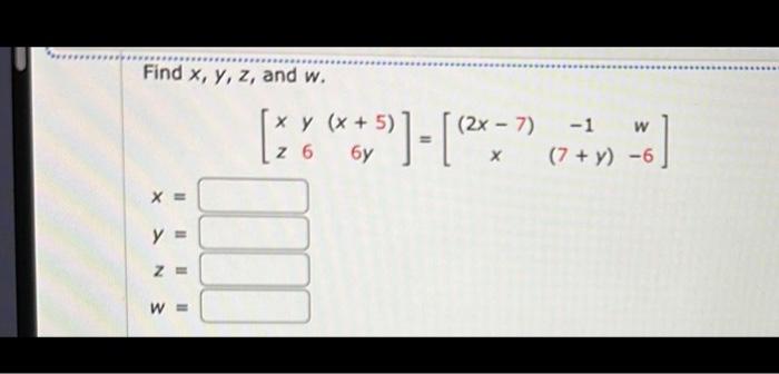 Find \( x, y, z \), and \( w \). \[ \left[\begin{array}{ccc} x & y & (x+5) \\ z & 6 & 6 y \end{array}\right]=\left[\begin{arr