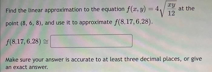 Find the linear approximation to the equation \( f(x, y)=4 \sqrt{\frac{x y}{12}} \) at the point \( (8,6,8) \), and use it to