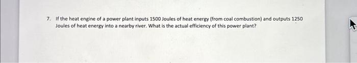 7. If the heat engine of a power plant inputs 1500 Joules of heat energy (from coal combustion) and outputs 1250 Joules of he