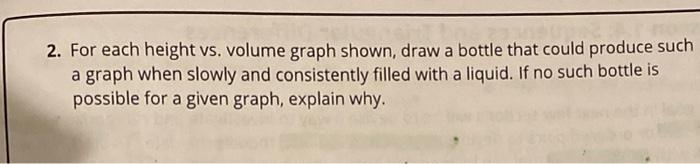 2. For each height vs. volume graph shown, draw a bottle that could produce such a graph when slowly and consistently filled 