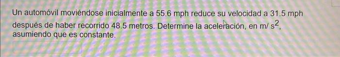 Un automóvil moviéndose inicialmente a \( 55.6 \mathrm{mph} \) reduce su velocidad a \( 31.5 \mathrm{mph} \) después de haber
