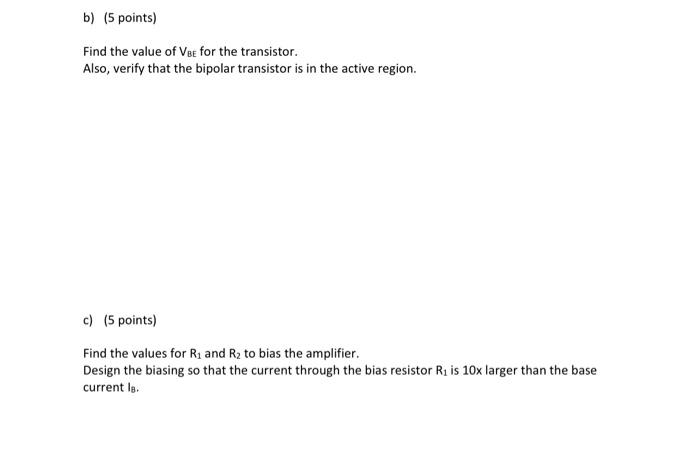 b) (5 points)
Find the value of \( V_{B E} \) for the transistor.
Also, verify that the bipolar transistor is in the active r