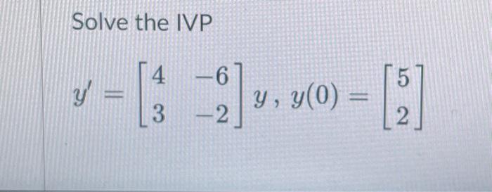 Solve the IVP \[ y^{\prime}=\left[\begin{array}{ll} 4 & -6 \\ 3 & -2 \end{array}\right] y, y(0)=\left[\begin{array}{l} 5 \\ 2