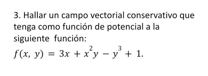 3. Hallar un campo vectorial conservativo que tenga como función de potencial a la siguiente función: \[ f(x, y)=3 x+x^{2} y-