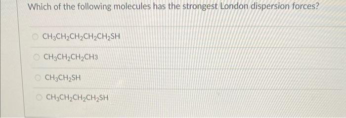 Which of the following molecules has the strongest London dispersion forces?
\[
\mathrm{CH}_{3} \mathrm{CH}_{2} \mathrm{CH}_{