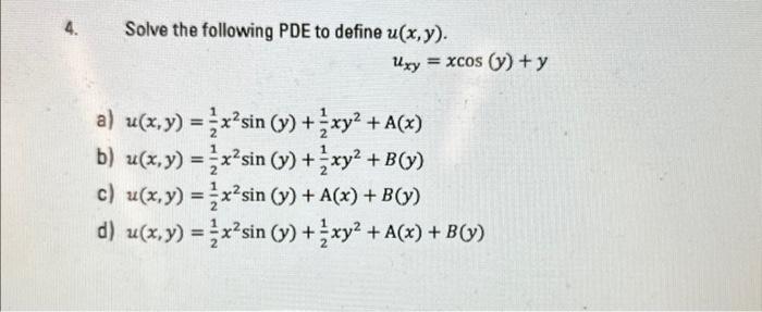 Solve the following PDE to define \( u(x, y) \). \[ u_{x y}=x \cos (y)+y \] a) \( u(x, y)=\frac{1}{2} x^{2} \sin (y)+\frac{1}