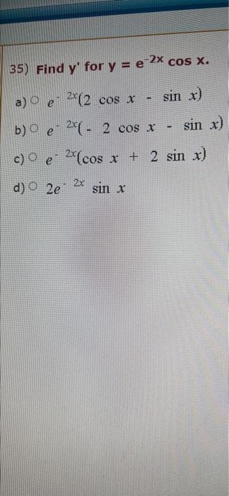 35) Find y for y = e 2x cos x. a) e 2x(2 cos x - sin x) b) e 2(- 2 cos x sin x) - c) e 2x(cos x + 2 sin x) 2x d) 2e sin x