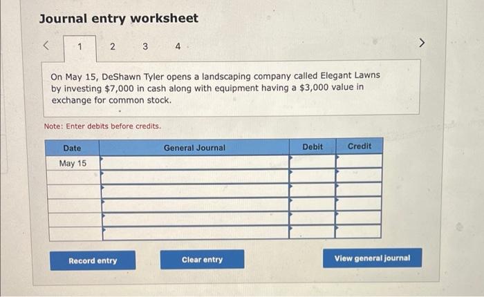 Journal entry worksheet
<
1
2
3
On May 15, DeShawn Tyler opens a landscaping company called Elegant Lawns
by investing $7,000