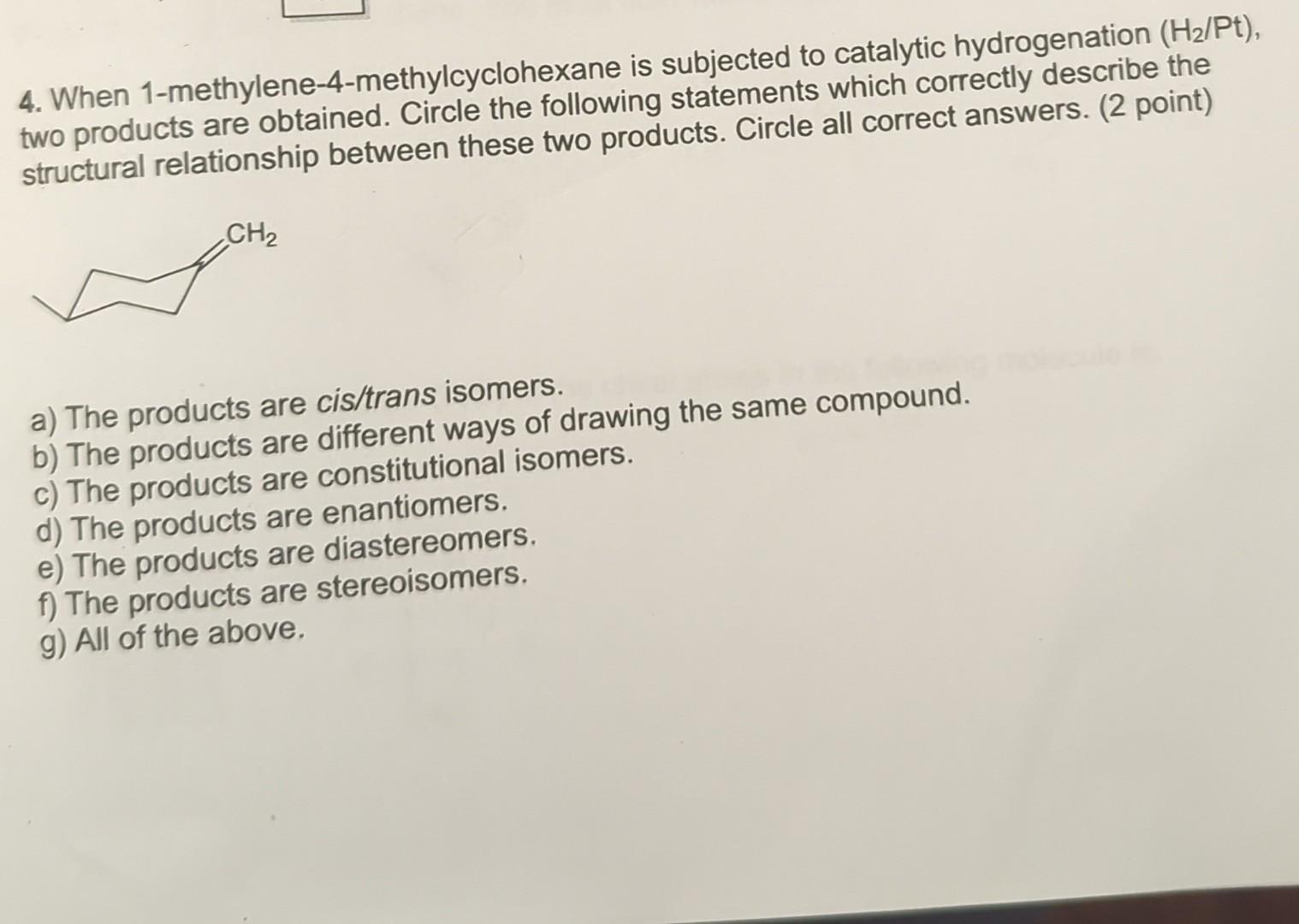 4. When 1-methylene-4-methylcyclohexane is subjected to catalytic hydrogenation ( \( \left.\mathrm{H}_{2} / \mathrm{Pt}\right