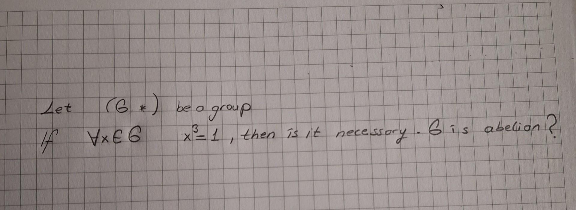 Let \( (G *) \) be a group If \( \forall x \in 6 \quad x^{3}=1 \), then is it necessory. 6 is abelion?